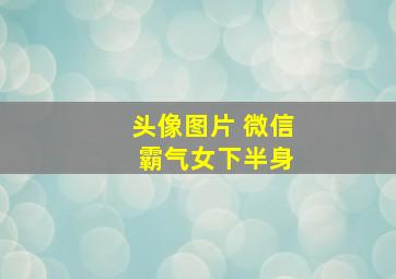 头像图片 微信 霸气女下半身